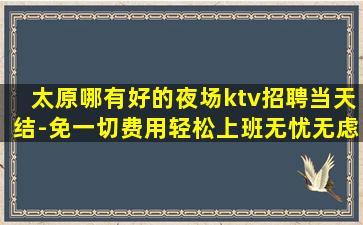 太原哪有好的夜场ktv招聘当天结-免一切费用轻松上班无忧无虑